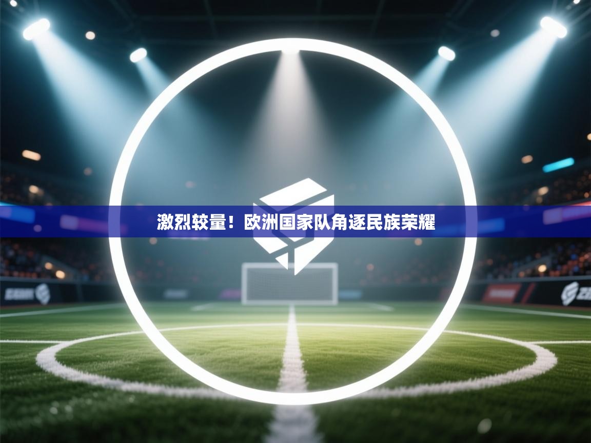 激烈较量！欧洲国家队角逐民族荣耀