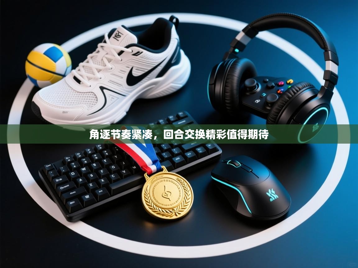 角逐节奏紧凑，回合交换精彩值得期待