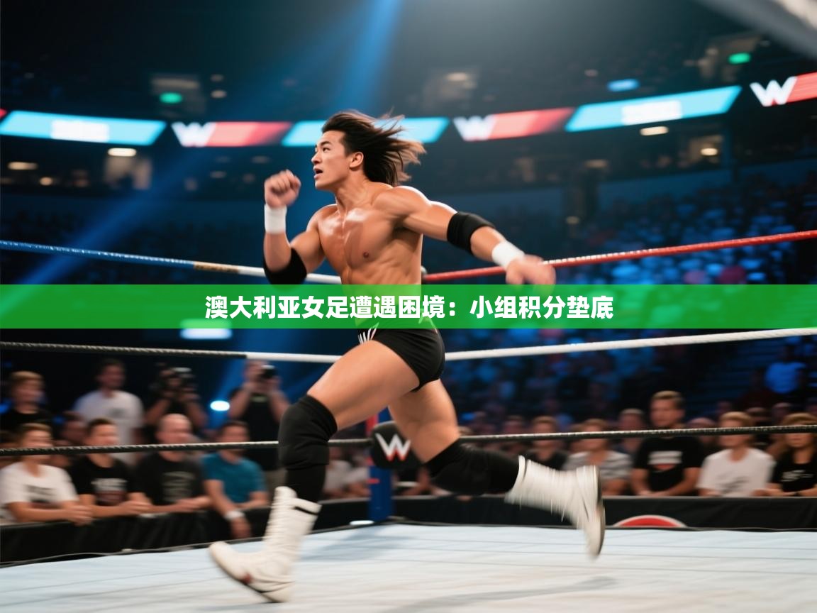 澳大利亚女足遭遇困境：小组积分垫底