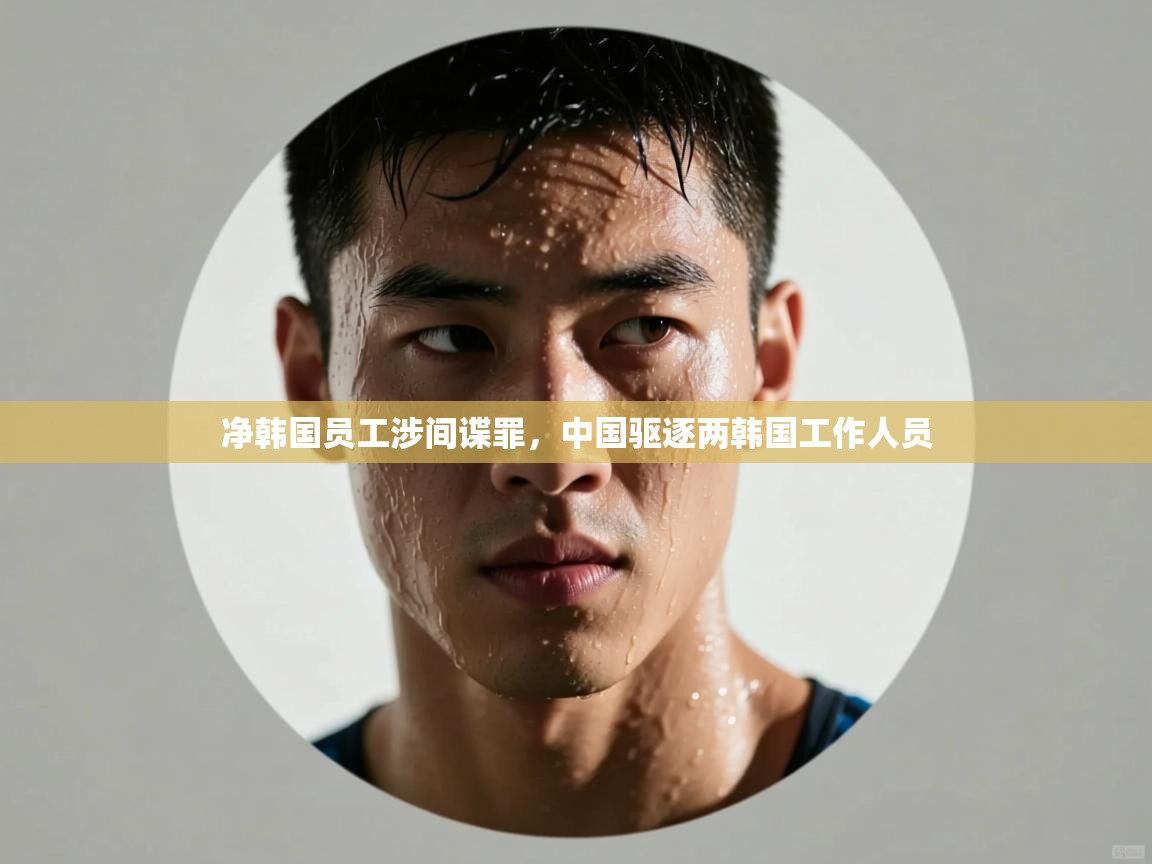 净韩国员工涉间谍罪，中国驱逐两韩国工作人员